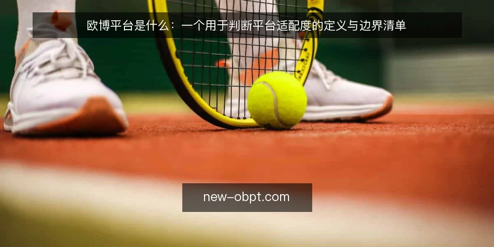 欧博平台是什么:一个用于判断平台适配度的定义与边界清单 — 为什么现在要重新审计欧博平台 配图