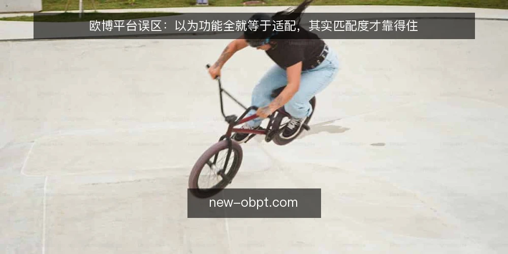 欧博平台误区:以为功能全就等于适配,其实匹配度才靠得住 — 误区一:功能越多,平台越靠谱? 配图