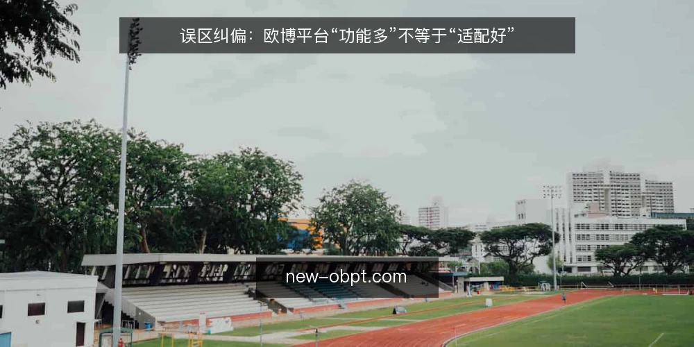 误区纠偏：欧博平台“功能多”不等于“适配好” — 误区一：功能越多越好，忽略实际负载 配图