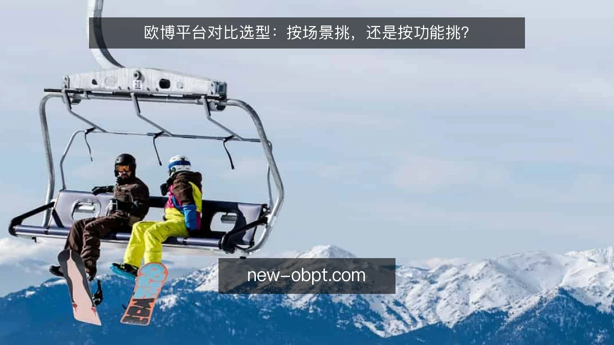 欧博平台对比选型:按场景挑,还是按功能挑?