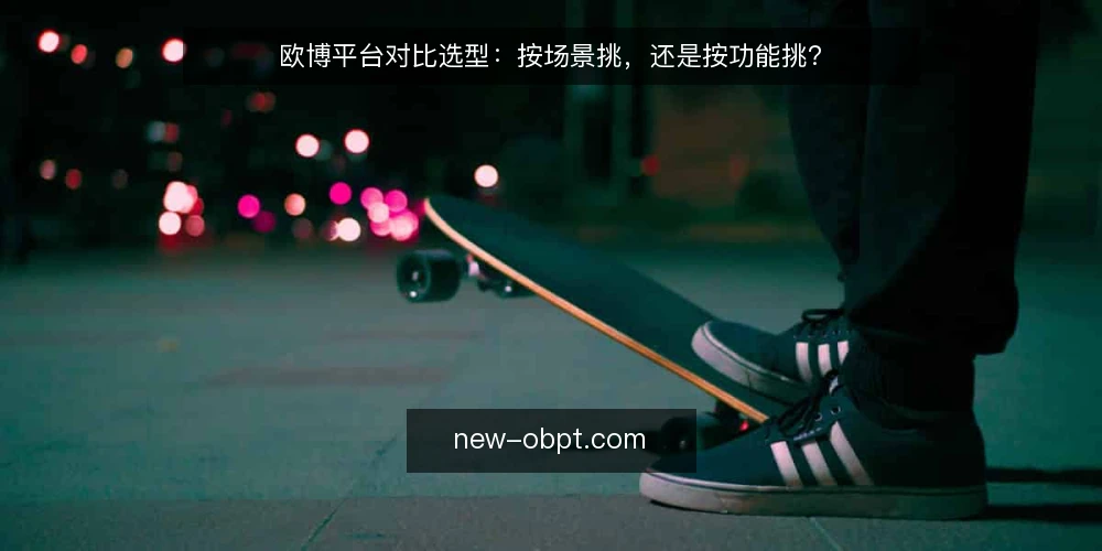欧博平台对比选型:按场景挑,还是按功能挑? — 对比选型前,先定判断标准 配图