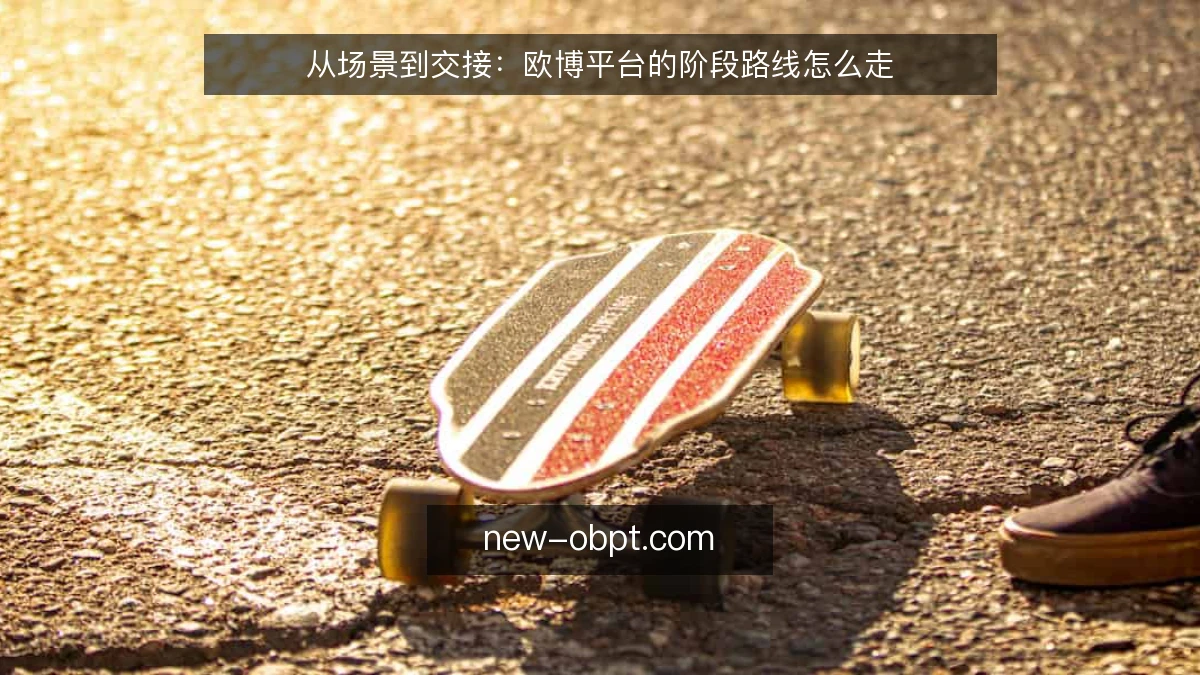 从场景到交接：欧博平台的阶段路线怎么走