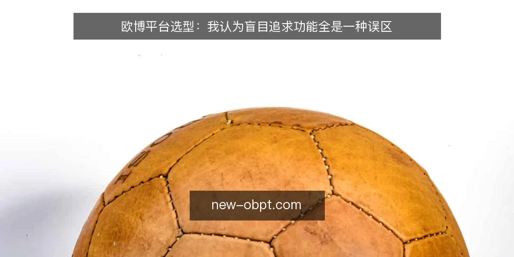 欧博平台选型:我认为盲目追求功能全是一种误区 — 选型时功能清单越全,实际落地越容易卡壳 配图