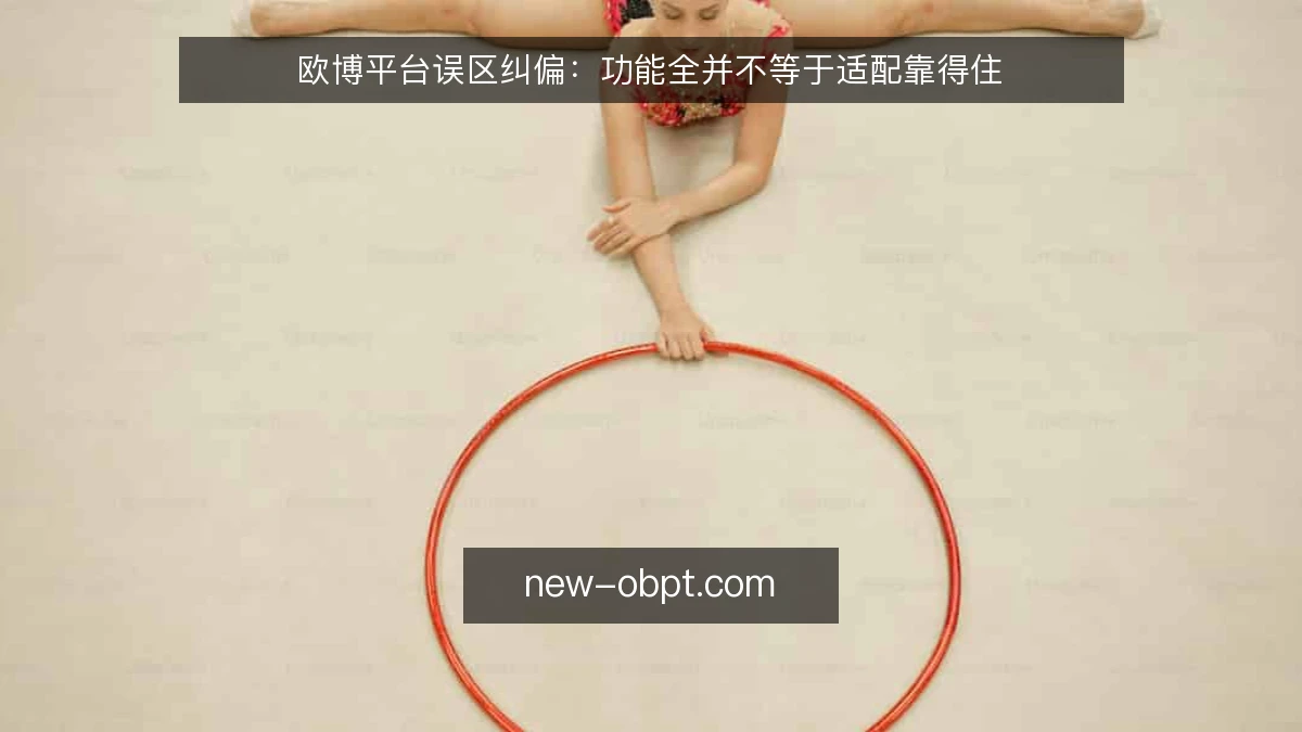 欧博平台误区纠偏:功能全并不等于适配靠得住