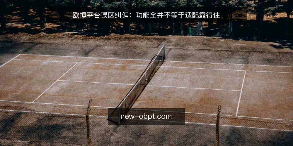 欧博平台误区纠偏:功能全并不等于适配靠得住 — 先纠正一个前提:适配不是功能清单的比拼 配图